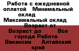 Работа с ежедневной оплатой › Минимальный оклад ­ 30 000 › Максимальный оклад ­ 100 000 › Возраст от ­ 18 › Возраст до ­ 40 - Все города Работа » Вакансии   . Алтайский край